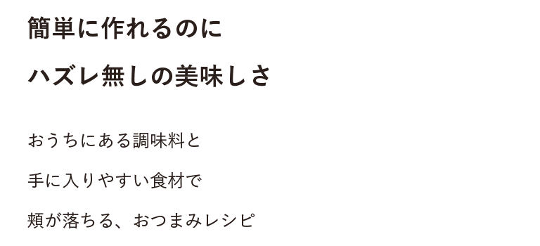 簡単に作れるのにハズレ無しの美味しさ おうちにある調味料と手に入りやすい食材で 頬が落ちる、おつまみレシピ