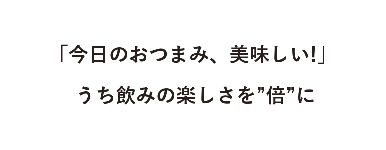 「今日のおつまみ、美味しい!」 うち飲みの楽しさを”倍”に